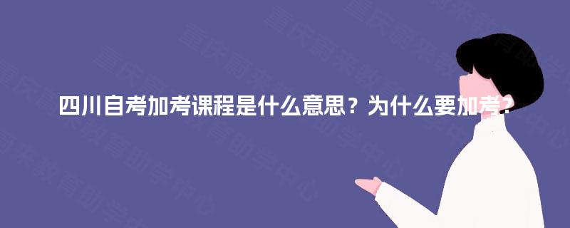 四川自考加考课程是什么意思?为什么要加考? 四川自考加考课程是什么意思?为什么要加考?