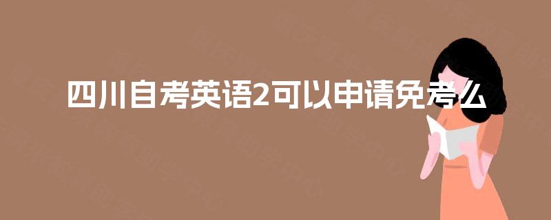 四川自考英语2可以申请免考么 四川自考英语2可以申请免考么
