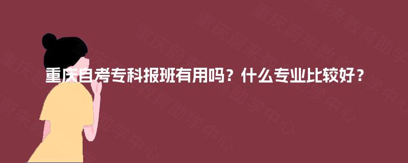 重庆自考专科报班有用吗?什么专业比较好? 重庆自考专科报班有用吗?什么专业比较好?