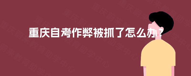 重庆自考作弊被抓了怎么办? 重庆自考作弊被抓了怎么办?