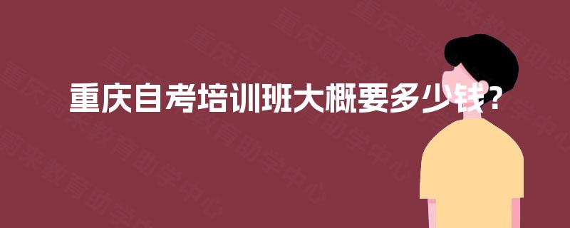 重庆自考培训班大概要多少钱? 重庆自考培训班大概要多少钱?