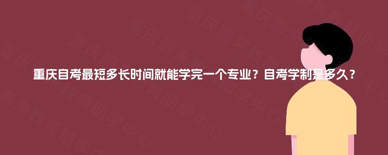重庆自考最短多长时间就能学完一个专业?自考学制是多久? 重庆自考最短多长时间就能学完一个专业?自考学制是多久?