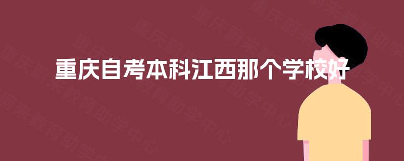 重庆自考本科江西那个学校好 重庆自考本科江西那个学校好