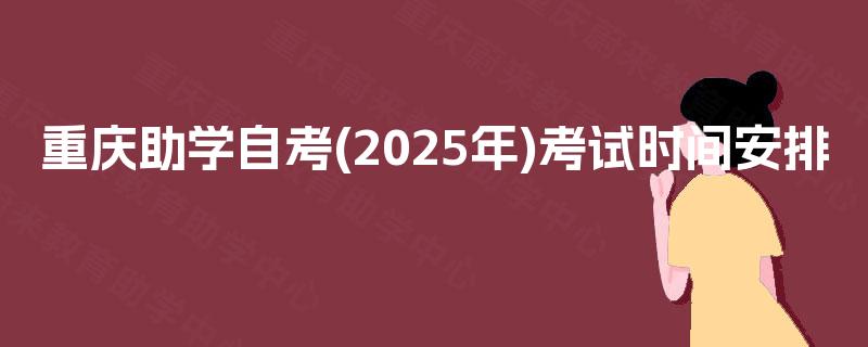 重庆助学自考(2025年)考试时间安排 重庆助学自考(2025年)考试时间安排