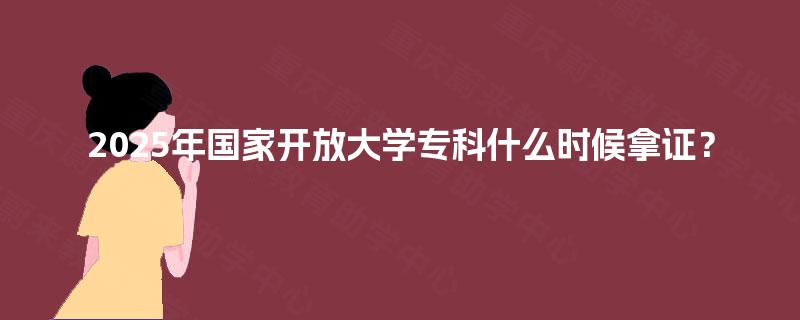 2025年国家开放大学专科什么时候拿证？