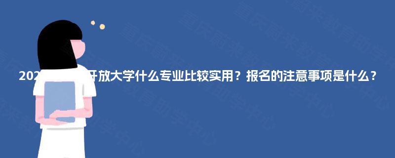 2025年国家开放大学什么专业比较实用？报名的注意事项是什么？