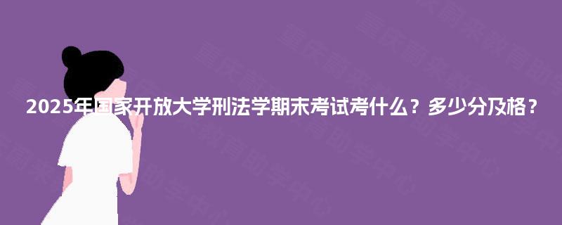 2025年国家开放大学刑法学期末考试考什么？多少分及格？