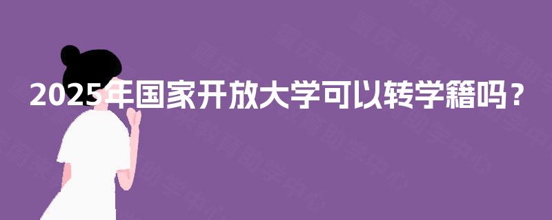 2025年国家开放大学可以转学籍吗？