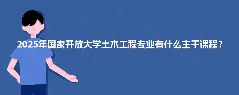 2025年国家开放大学土木工程专业有什么主干课程? 2025年国家开放大学土木工程专业有什么主干课程?