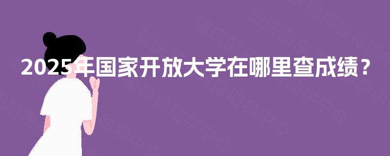 2025年国家开放大学在哪里查成绩? 2025年国家开放大学在哪里查成绩?