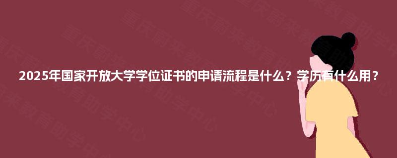 2025年国家开放大学学位证书的申请流程是什么？学历有什么用？