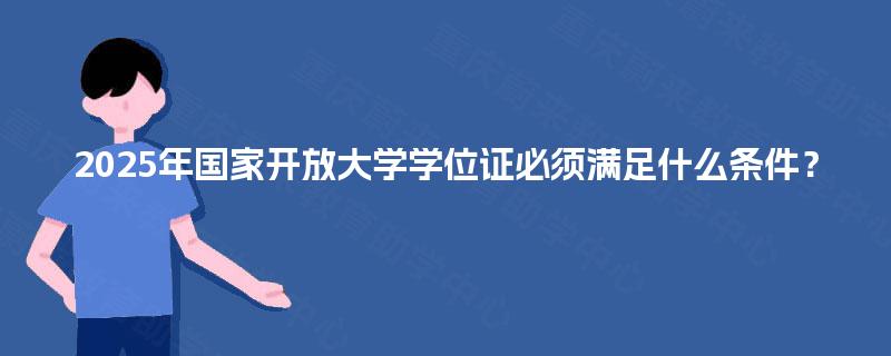 2025年国家开放大学学位证必须满足什么条件? 2025年国家开放大学学位证必须满足什么条件?
