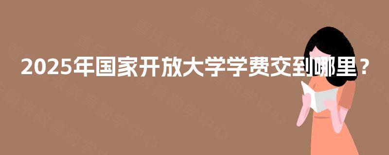 2025年国家开放大学学费交到哪里? 2025年国家开放大学学费交到哪里?
