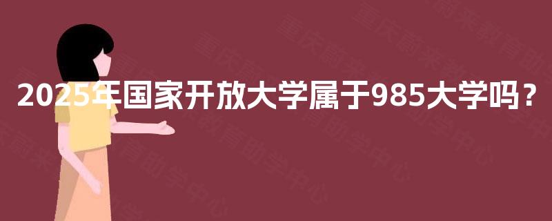 2025年国家开放大学属于985大学吗? 2025年国家开放大学属于985大学吗?
