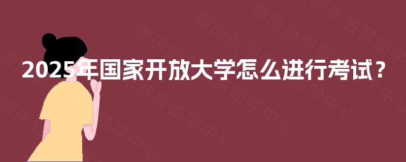2025年国家开放大学怎么进行考试? 2025年国家开放大学怎么进行考试?