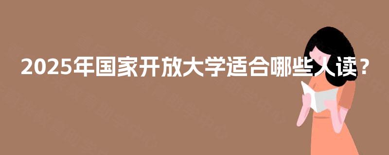 2025年国家开放大学适合哪些人读？