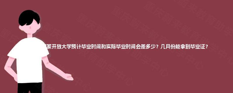 2025年国家开放大学预计毕业时间和实际毕业时间会差多少?几月份能拿到毕业证? 2025年国家开放大学预计毕业时间和实际毕业时间会差多少?几月份能拿到毕业证?