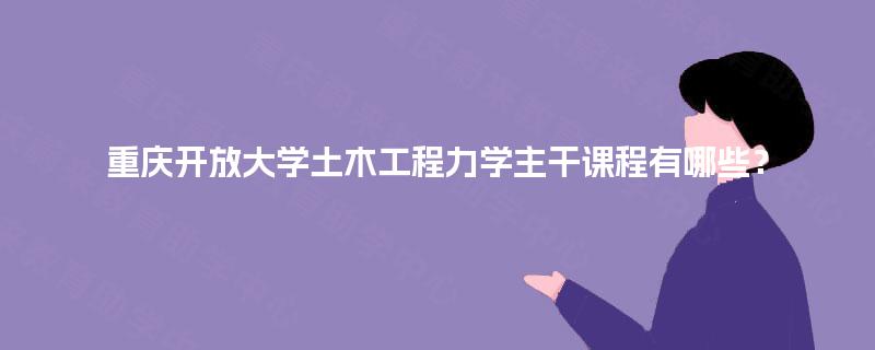 重庆开放大学土木工程力学主干课程有哪些? 重庆开放大学土木工程力学主干课程有哪些?