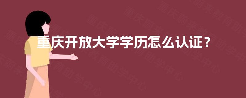 重庆开放大学学历怎么认证? 重庆开放大学学历怎么认证?
