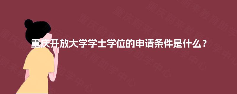 重庆开放大学学士学位的申请条件是什么? 重庆开放大学学士学位的申请条件是什么?