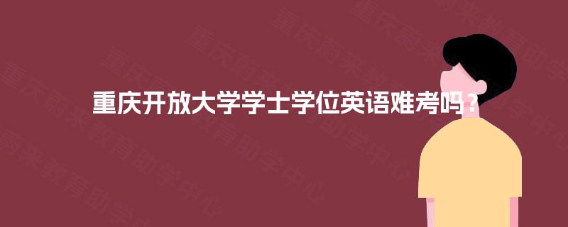 重庆开放大学学士学位英语难考吗? 重庆开放大学学士学位英语难考吗?