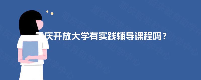 重庆开放大学有实践辅导课程吗? 重庆开放大学有实践辅导课程吗?
