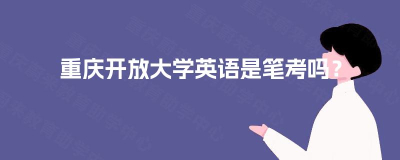 重庆开放大学英语是笔考吗? 重庆开放大学英语是笔考吗?