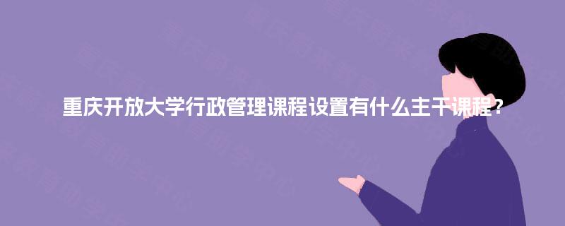 重庆开放大学行政管理课程设置有什么主干课程? 重庆开放大学行政管理课程设置有什么主干课程?