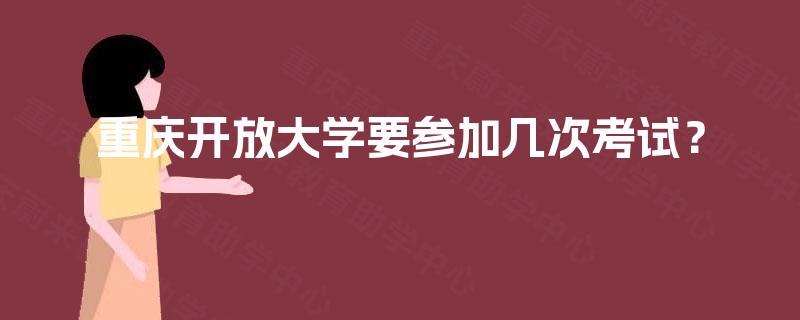重庆开放大学要参加几次考试? 重庆开放大学要参加几次考试?