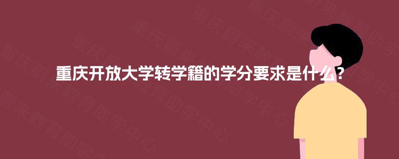 重庆开放大学转学籍的学分要求是什么？