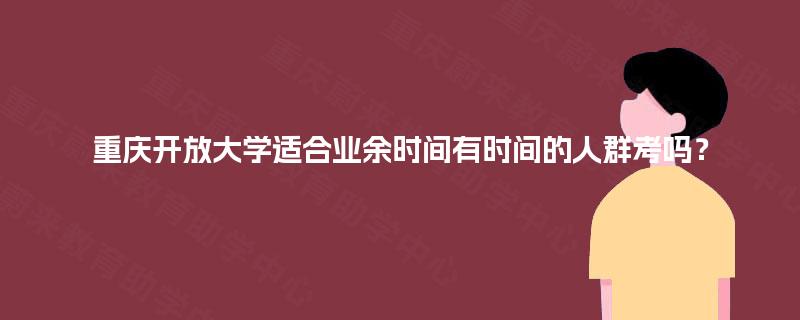 重庆开放大学适合业余时间有时间的人群考吗? 重庆开放大学适合业余时间有时间的人群考吗?