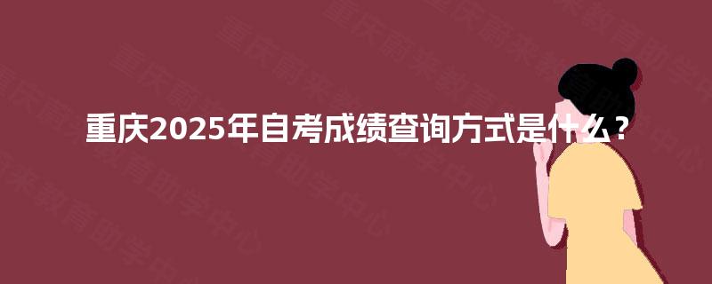 重庆2025年自考成绩查询方式是什么? 重庆2025年自考成绩查询方式是什么?