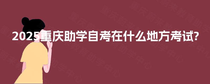 2025重庆助学自考在什么地方考试? 2025重庆助学自考在什么地方考试?