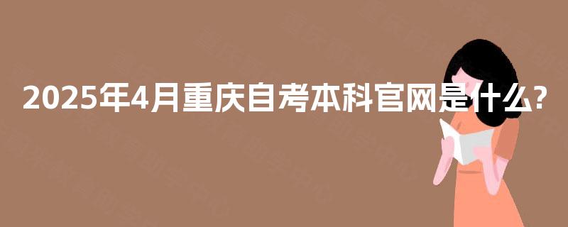 2025年4月重庆自考本科官网是什么? 2025年4月重庆自考本科官网是什么?