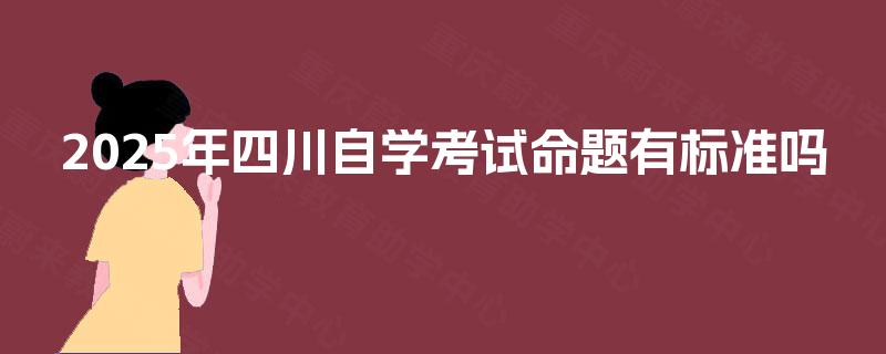 2025年四川自学考试命题有标准吗 2025年四川自学考试命题有标准吗