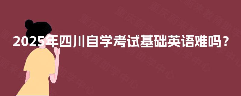 2025年四川自学考试基础英语难吗？