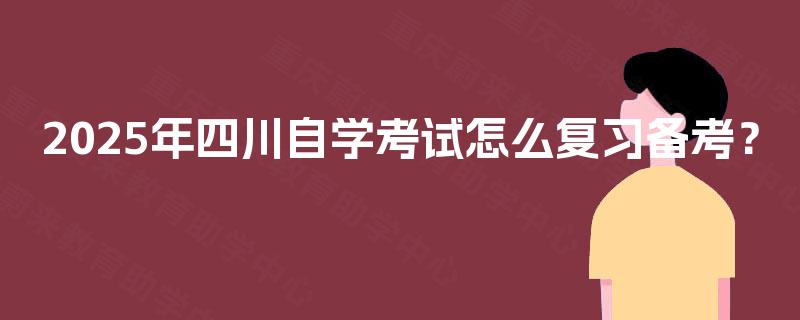 2025年四川自学考试怎么复习备考? 2025年四川自学考试怎么复习备考?