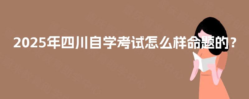 2025年四川自学考试怎么样命题的？