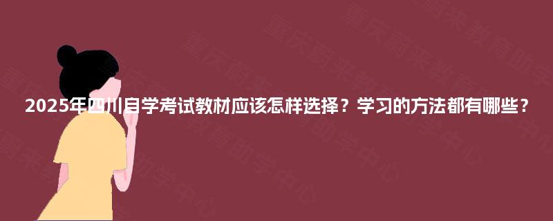 2025年四川自学考试教材应该怎样选择?学习的方法都有哪些? 2025年四川自学考试教材应该怎样选择?学习的方法都有哪些?