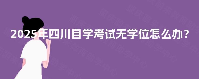 2025年四川自学考试无学位怎么办? 2025年四川自学考试无学位怎么办?