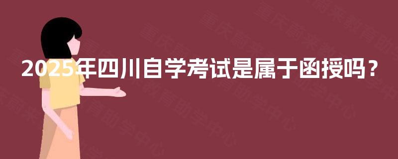 2025年四川自学考试是属于函授吗? 2025年四川自学考试是属于函授吗?