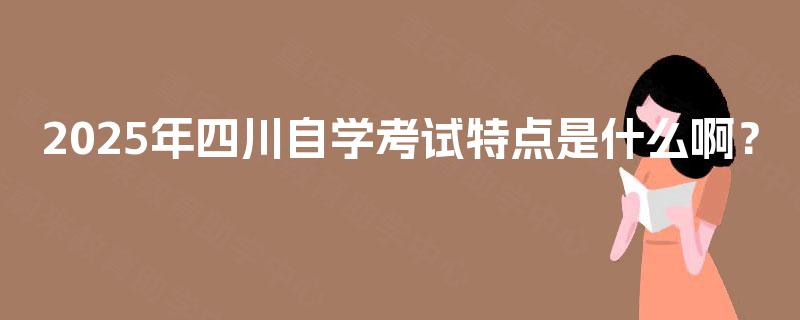 2025年四川自学考试特点是什么啊? 2025年四川自学考试特点是什么啊?