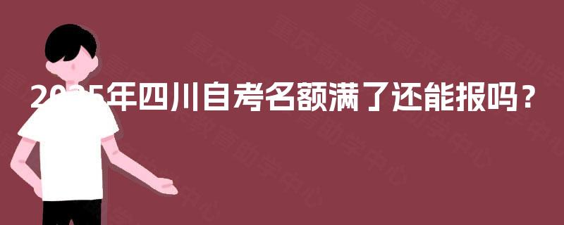 2025年四川自考名额满了还能报吗？