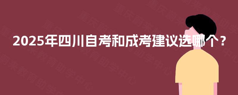 2025年四川自考和成考建议选哪个? 2025年四川自考和成考建议选哪个?