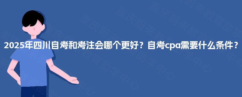 2025年四川自考和考注会哪个更好？自考cpa需要什么条件？