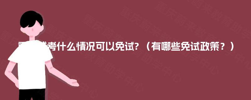 重庆成考什么情况可以免试? (有哪些免试政策?) 重庆成考什么情况可以免试? (有哪些免试政策?)