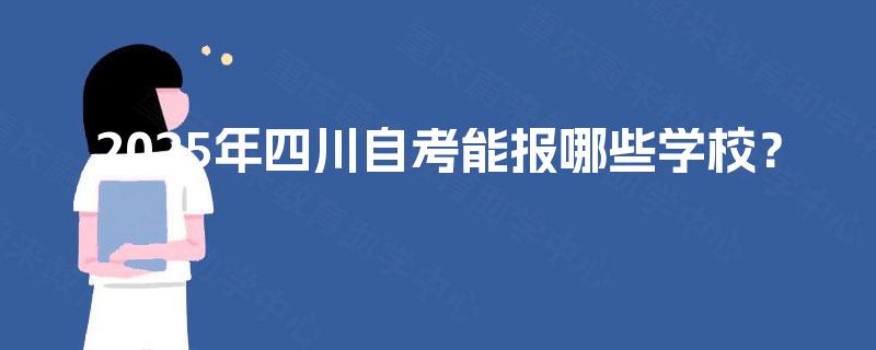 2025年四川自考能报哪些学校? 2025年四川自考能报哪些学校?