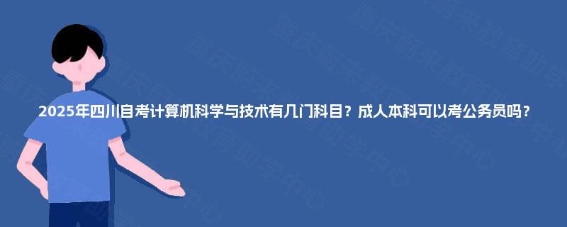 2025年四川自考计算机科学与技术有几门科目？成人本科可以考公务员吗？