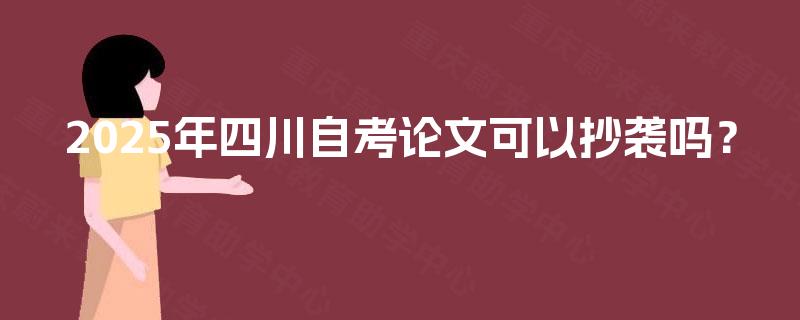 2025年四川自考论文可以抄袭吗? 2025年四川自考论文可以抄袭吗?