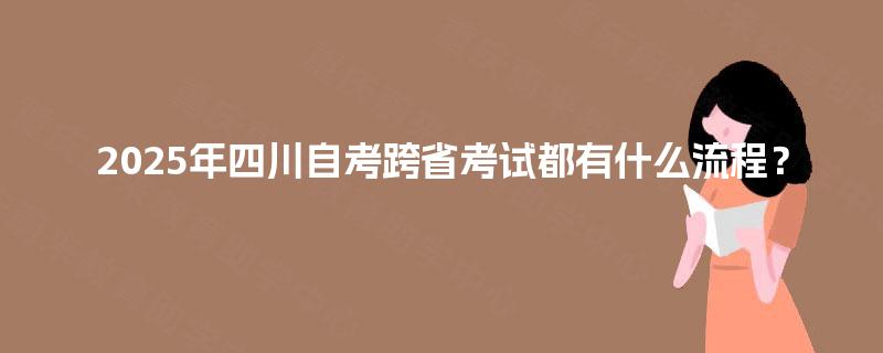 2025年四川自考跨省考试都有什么流程？